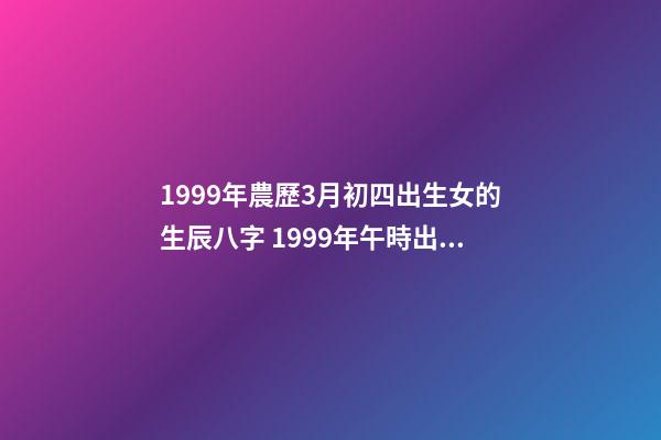 1999年農歷3月初四出生女的生辰八字 1999年午時出生屬兔女命運怎么樣出生屬兔女-第1張-觀點-玄機派